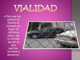    Para que los
     padres de
     familia no
    choquen por
      llegar de
      distintos
     lados, que
     la vialidad
      sea de un
         solo
       sentido.
     (oriente a
     poniente).
 