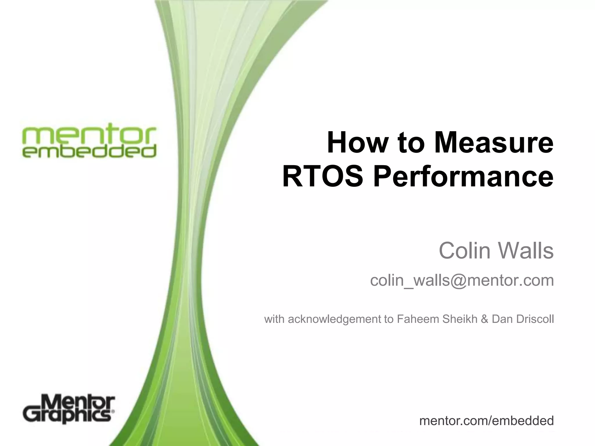 How to Measure
   RTOS Performance

                               Colin Walls
                  colin_walls@mentor.com

with acknowledgement to Faheem Sheikh & Dan Driscoll




                           mentor.com/embedded
 