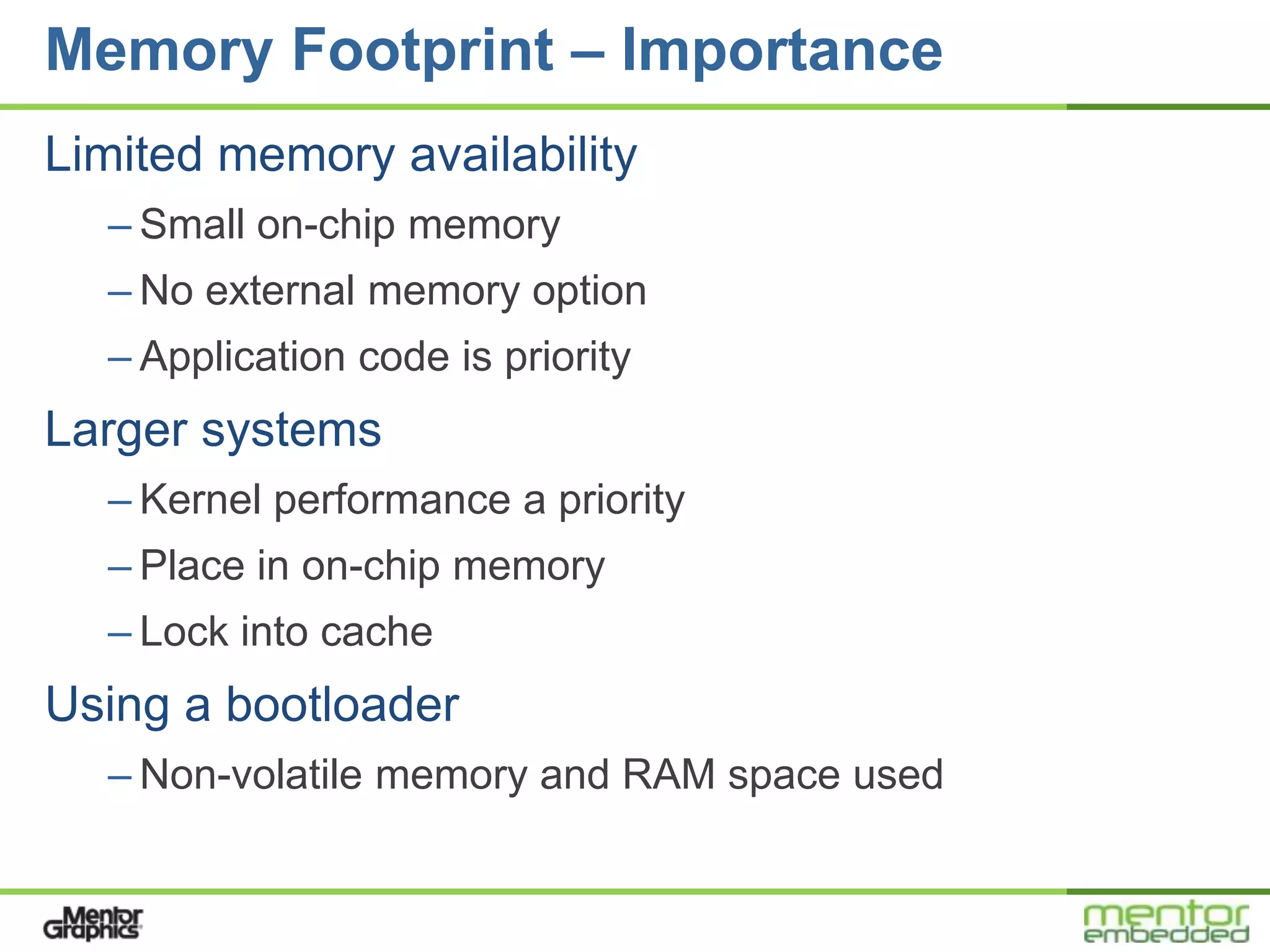 Memory Footprint – Importance
Limited memory availability
  – Small on-chip memory
  – No external memory option
  – Application code is priority
Larger systems
  – Kernel performance a priority
  – Place in on-chip memory
  – Lock into cache
Using a bootloader
  – Non-volatile memory and RAM space used
 