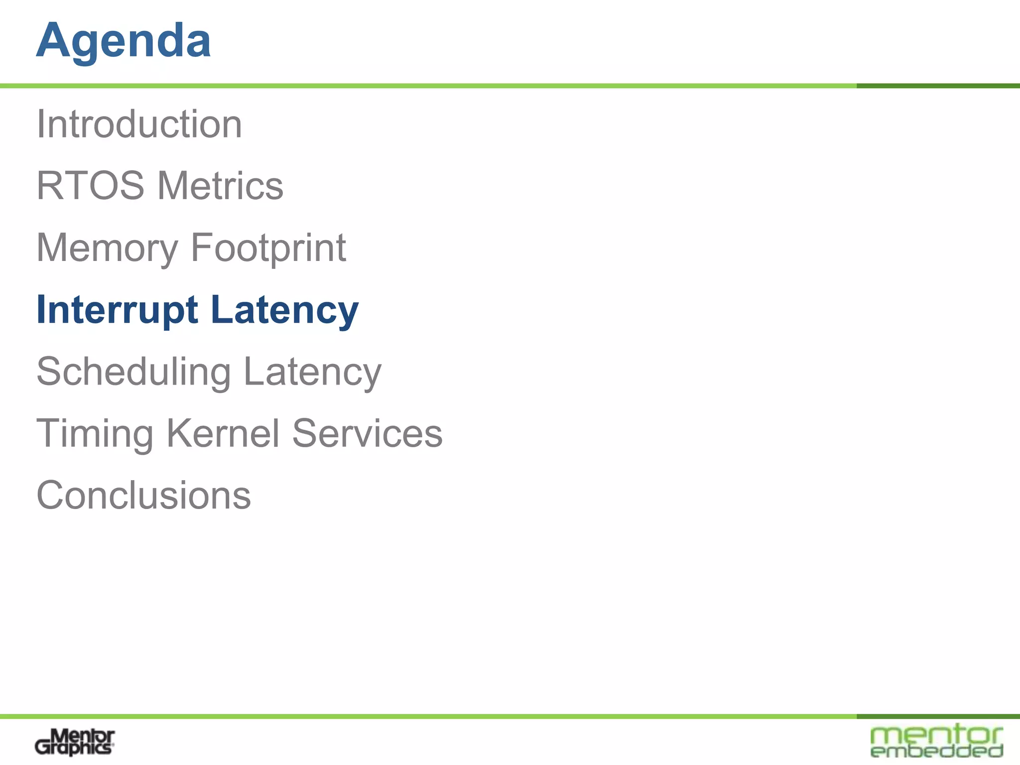 Agenda
Introduction
RTOS Metrics
Memory Footprint
Interrupt Latency
Scheduling Latency
Timing Kernel Services
Conclusions
 