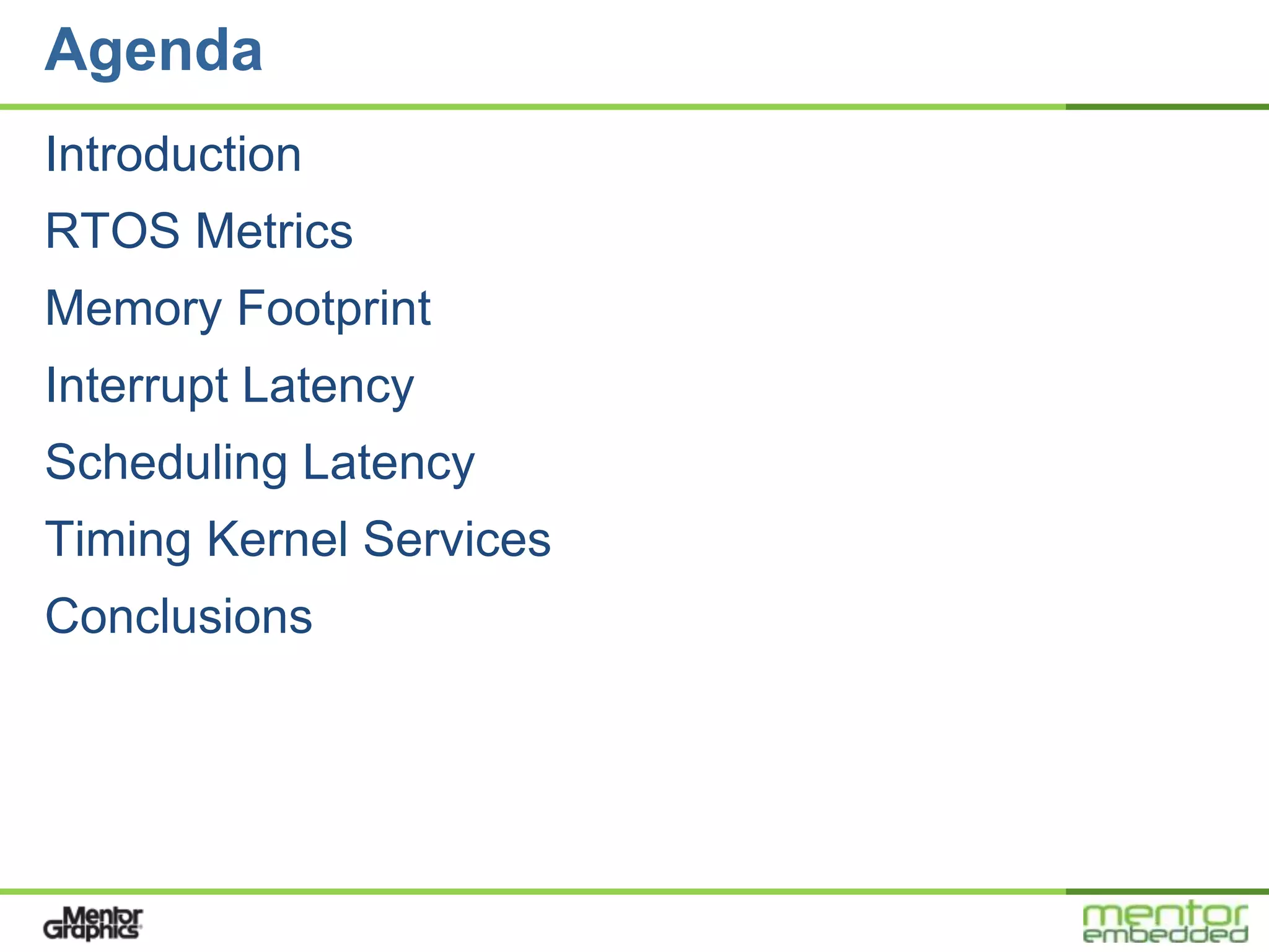 Agenda
Introduction
RTOS Metrics
Memory Footprint
Interrupt Latency
Scheduling Latency
Timing Kernel Services
Conclusions
 
