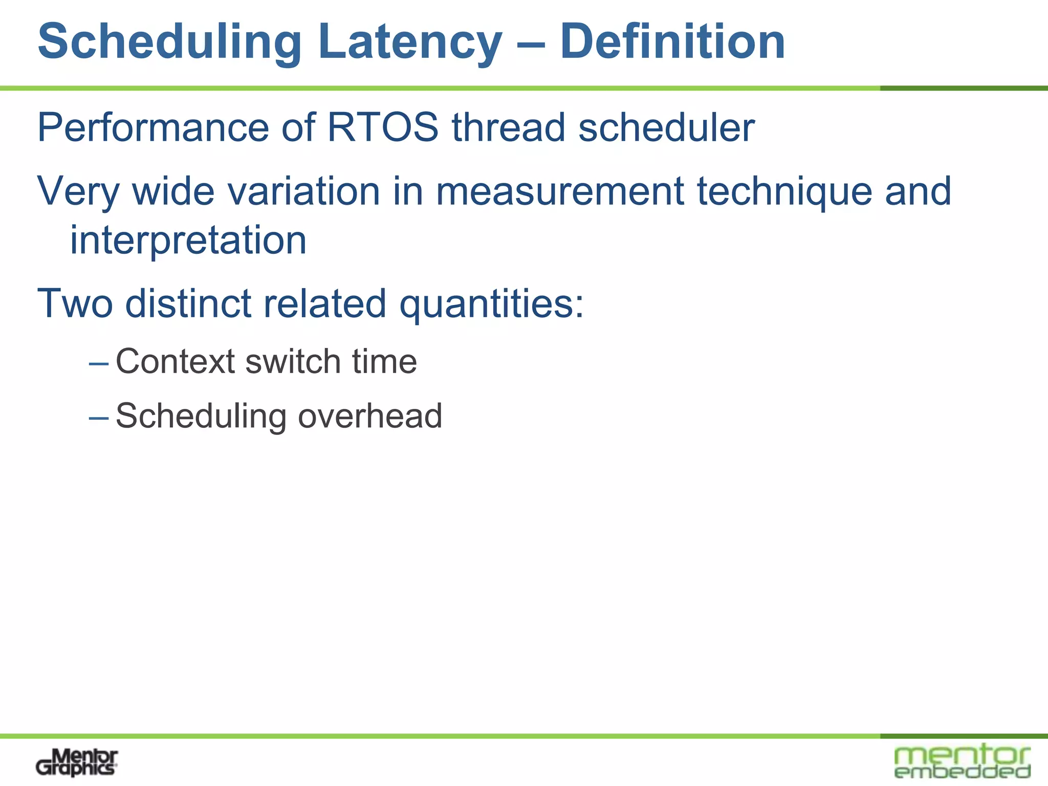 Scheduling Latency – Definition
Performance of RTOS thread scheduler
Very wide variation in measurement technique and
 interpretation
Two distinct related quantities:
   – Context switch time
   – Scheduling overhead
 