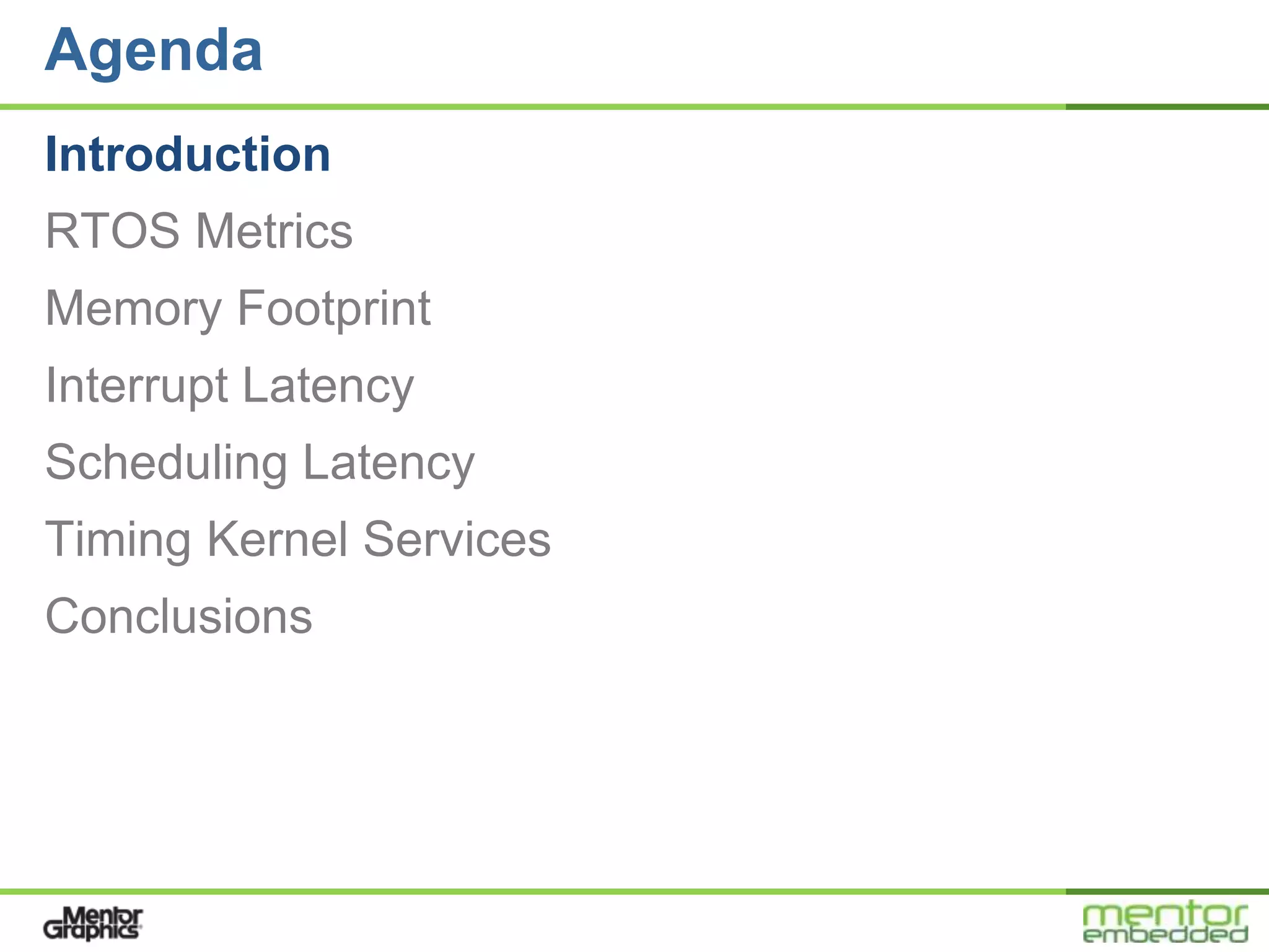 Agenda
Introduction
RTOS Metrics
Memory Footprint
Interrupt Latency
Scheduling Latency
Timing Kernel Services
Conclusions
 
