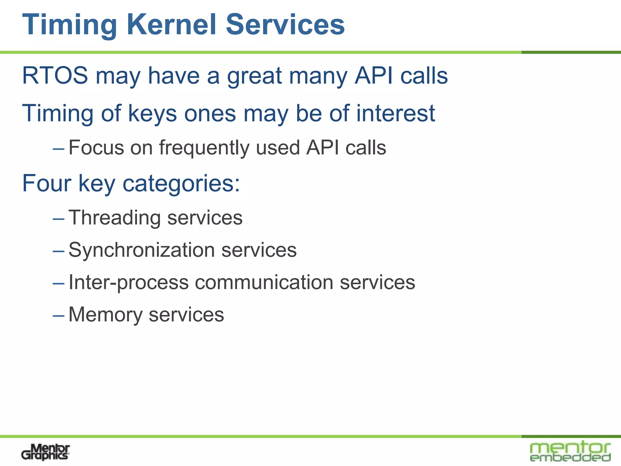 Timing Kernel Services
RTOS may have a great many API calls
Timing of keys ones may be of interest
  – Focus on frequently used API calls
Four key categories:
  – Threading services
  – Synchronization services
  – Inter-process communication services
  – Memory services
 
