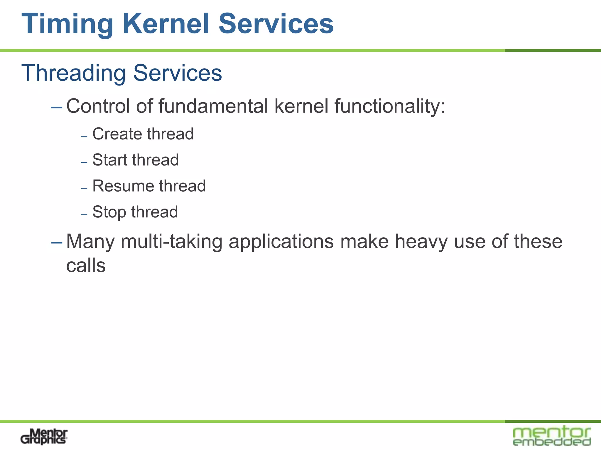 Timing Kernel Services
Threading Services
  – Control of fundamental kernel functionality:
     –   Create thread
     –   Start thread
     –   Resume thread
     –   Stop thread
  – Many multi-taking applications make heavy use of these
    calls
 