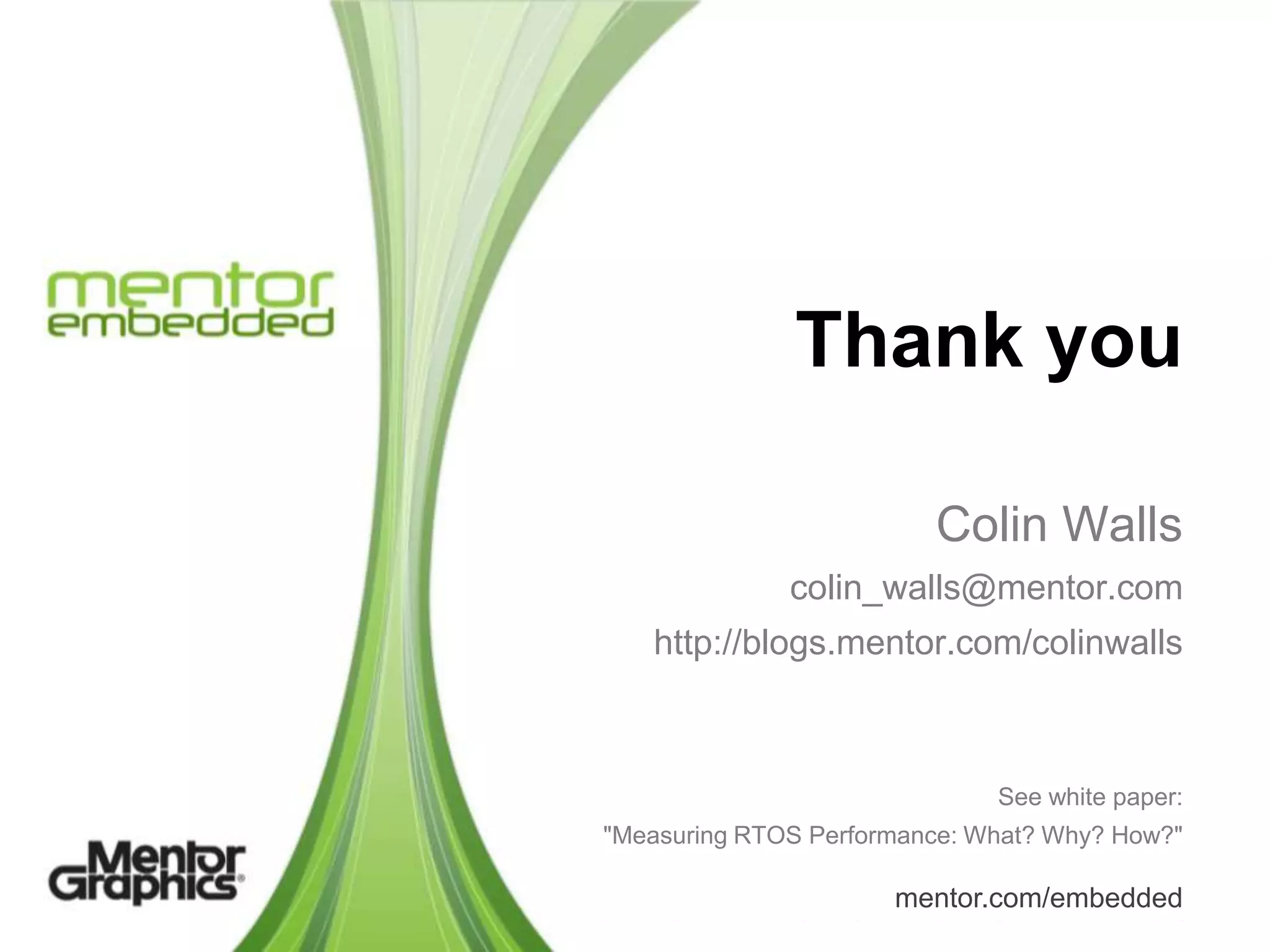 Thank you

                         Colin Walls
              colin_walls@mentor.com
   http://blogs.mentor.com/colinwalls



                              See white paper:
"Measuring RTOS Performance: What? Why? How?"

                      mentor.com/embedded
 