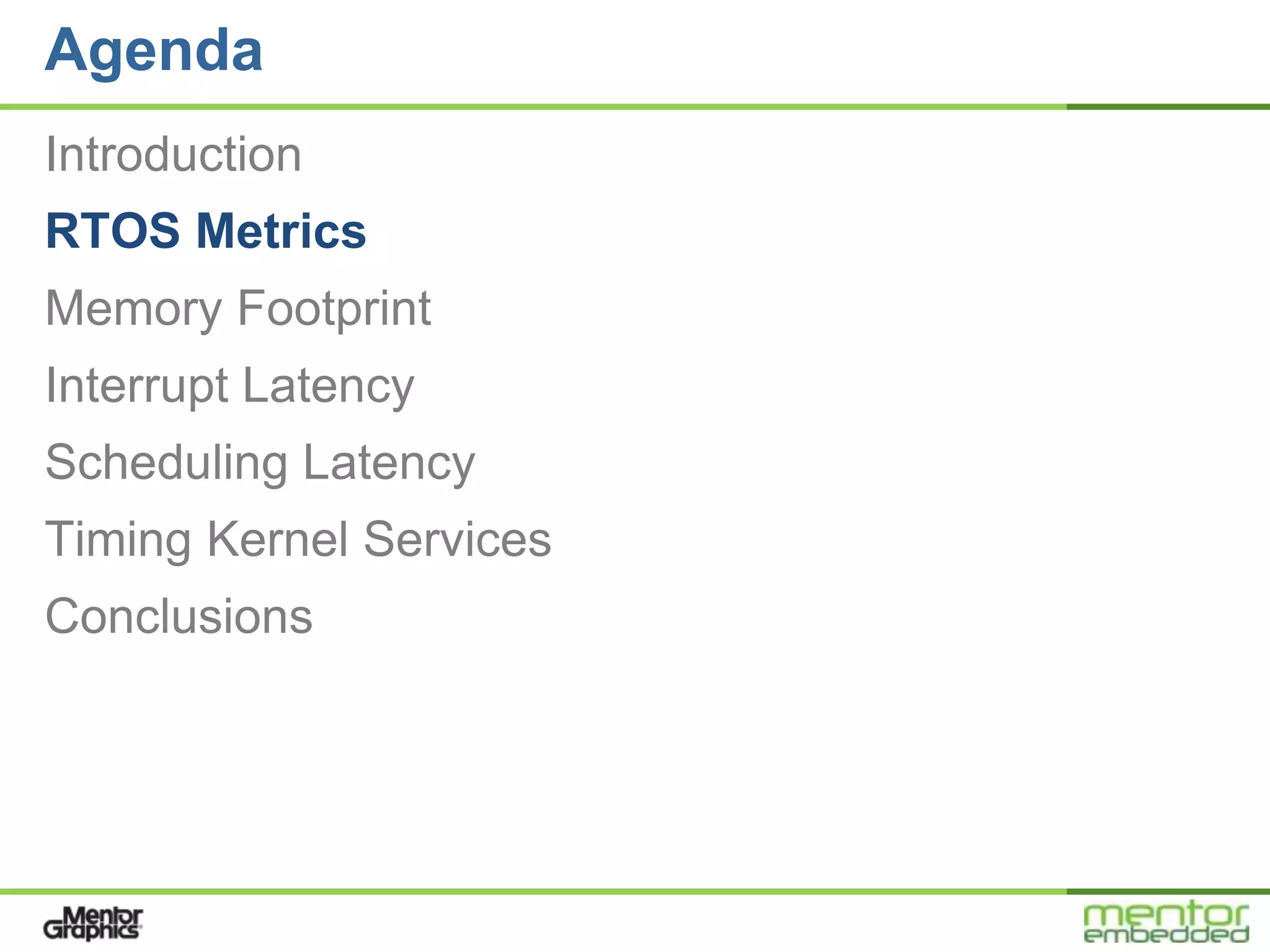 Agenda
Introduction
RTOS Metrics
Memory Footprint
Interrupt Latency
Scheduling Latency
Timing Kernel Services
Conclusions
 