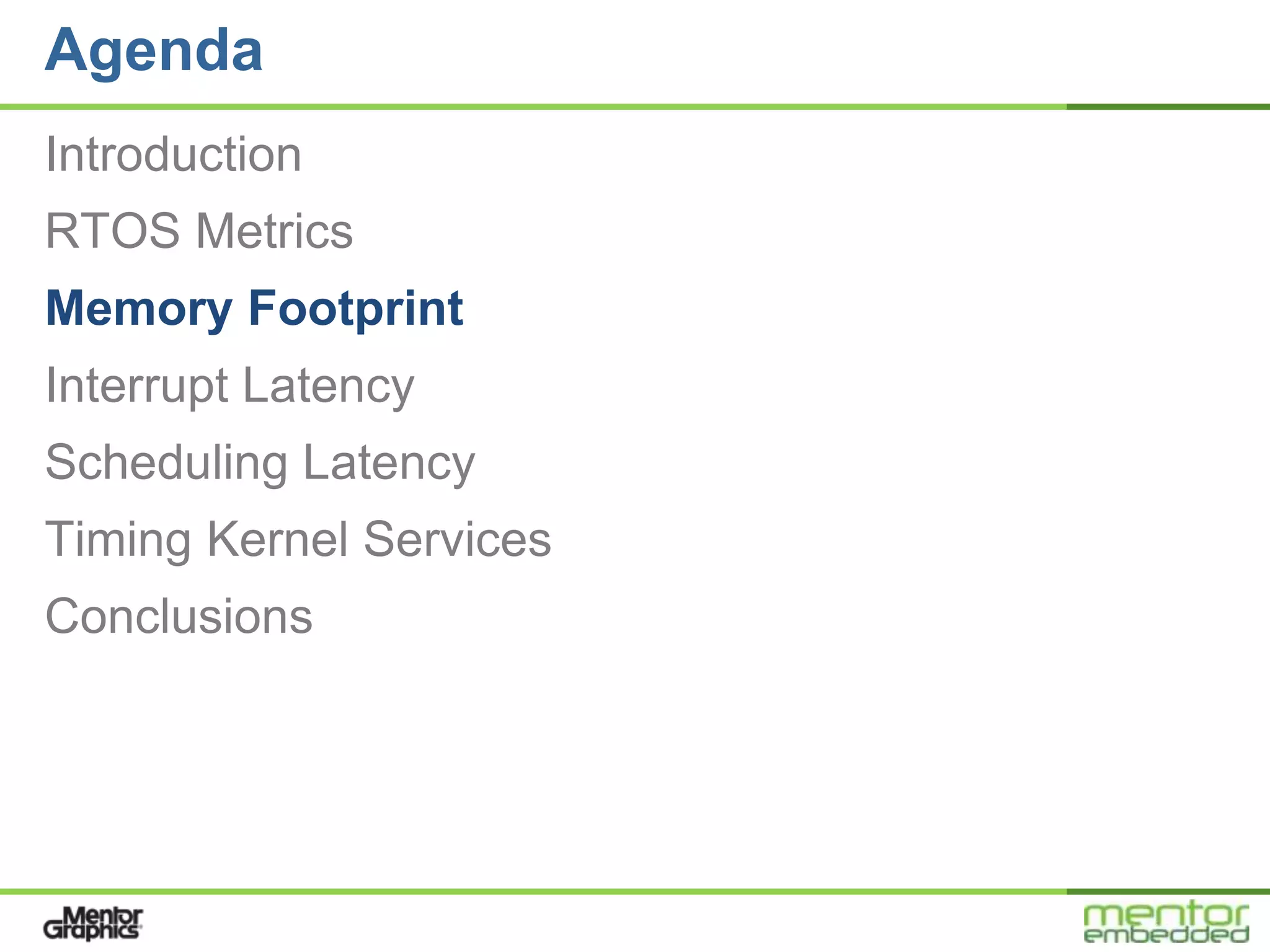 Agenda
Introduction
RTOS Metrics
Memory Footprint
Interrupt Latency
Scheduling Latency
Timing Kernel Services
Conclusions
 