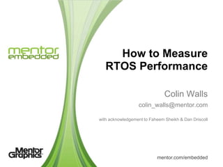 How to Measure
   RTOS Performance

                               Colin Walls
                  colin_walls@mentor.com

with acknowledgement to Faheem Sheikh & Dan Driscoll




                           mentor.com/embedded
 