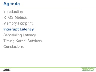 Agenda
Introduction
RTOS Metrics
Memory Footprint
Interrupt Latency
Scheduling Latency
Timing Kernel Services
Conclusions
 