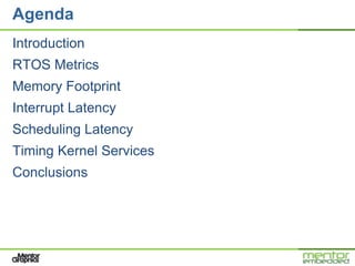 Agenda
Introduction
RTOS Metrics
Memory Footprint
Interrupt Latency
Scheduling Latency
Timing Kernel Services
Conclusions
 