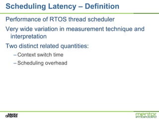 Scheduling Latency – Definition
Performance of RTOS thread scheduler
Very wide variation in measurement technique and
 interpretation
Two distinct related quantities:
   – Context switch time
   – Scheduling overhead
 