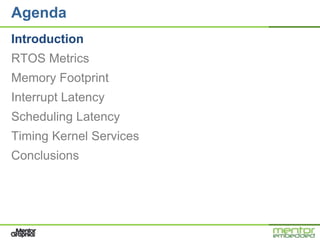 Agenda
Introduction
RTOS Metrics
Memory Footprint
Interrupt Latency
Scheduling Latency
Timing Kernel Services
Conclusions
 