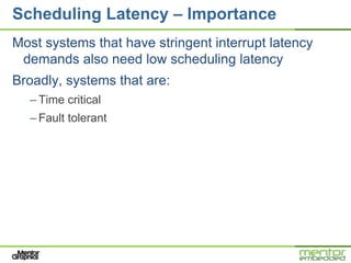Scheduling Latency – Importance
Most systems that have stringent interrupt latency
 demands also need low scheduling latency
Broadly, systems that are:
  – Time critical
  – Fault tolerant
 