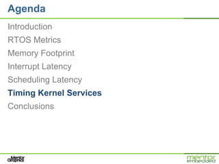 Agenda
Introduction
RTOS Metrics
Memory Footprint
Interrupt Latency
Scheduling Latency
Timing Kernel Services
Conclusions
 