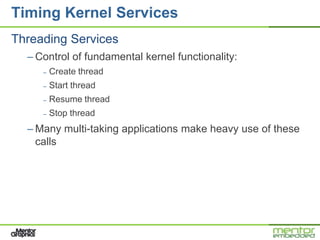 Timing Kernel Services
Threading Services
  – Control of fundamental kernel functionality:
     –   Create thread
     –   Start thread
     –   Resume thread
     –   Stop thread
  – Many multi-taking applications make heavy use of these
    calls
 