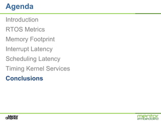 Agenda
Introduction
RTOS Metrics
Memory Footprint
Interrupt Latency
Scheduling Latency
Timing Kernel Services
Conclusions
 