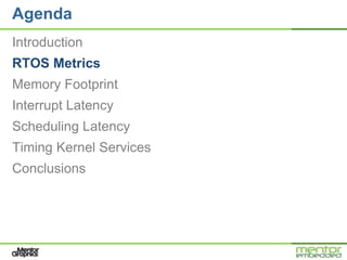 Agenda
Introduction
RTOS Metrics
Memory Footprint
Interrupt Latency
Scheduling Latency
Timing Kernel Services
Conclusions
 