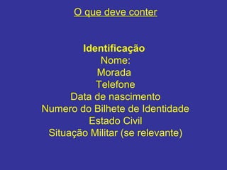 O que deve conter
Identificação 
Nome:
Morada
Telefone
Data de nascimento
Numero do Bilhete de Identidade
Estado Civil
Situação Militar (se relevante)
 