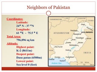 Neighbors of Pakistan
Coordinates:
Latitude:
24° N - 37 °N
Longitude:
61 °E - 75.5 ° E
Total Area:
796,096 sq km
Altitude:...