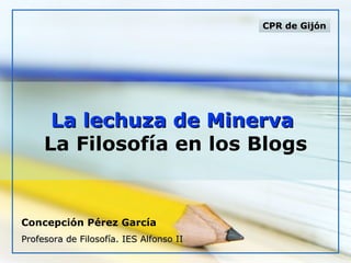 La lechuza de Minerva   La Filosofía en los Blogs Concepción Pérez García Profesora de Filosofía. IES Alfonso II CPR de Gijón 