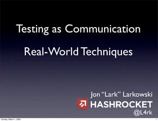Testing as Communication
                        Real-World Techniques


                                    Jon “Lark” Larkowski

                                                 @L4rk
Sunday, March 1, 2009                                      1
 