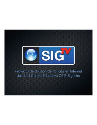 SIG
                              TV



Proyecto de difusión de noticias en Internet
 desde el Centro Educativo CEIP Sigüeiro
 
