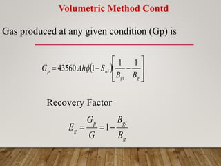 Volumetric Method Contd
Gas produced at any given condition (Gp) is
 











g
gi
wi
p
B
B
S
Ah
G
1
1
1
43560 
Recovery Factor
g
gi
p
g
B
B
G
G
E 

 1
 