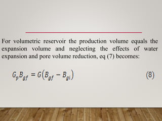 For volumetric reservoir the production volume equals the
expansion volume and neglecting the effects of water
expansion and pore volume reduction, eq (7) becomes:
 
