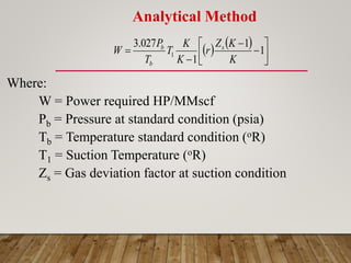 Where:
W = Power required HP/MMscf
Pb = Pressure at standard condition (psia)
Tb = Temperature standard condition (oR)
T1 = Suction Temperature (oR)
Zs = Gas deviation factor at suction condition
   









 1
1
1
027
.
3
1
K
K
Z
r
K
K
T
T
P
W s
b
b
Analytical Method
 