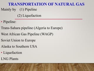 TRANSPORTATION OF NATURAL GAS
Mainly by (1) Pipeline
(2) Liquefaction
• Pipeline:
Trans-Sahara pipeline (Algeria to Europe)
West African Gas Pipeline (WAGP)
Soviet Union to Europe
Alaska to Southern USA
• Liquefaction
LNG Plants
 