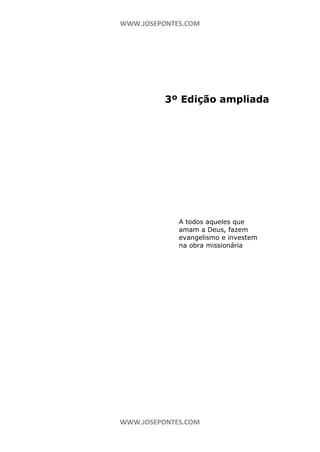 WWW.JOSEPONTES.COM

3º Edição ampliada

A todos aqueles que
amam a Deus, fazem
evangelismo e investem
na obra missionária

WWW.JOSEPONTES.COM

 