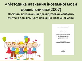 «Методика навчання іноземної мови
дошкільників»(2007)
Посібник призначений для підготовки майбутніх
вчителів дошкільнього навчання іноземної мови.
 