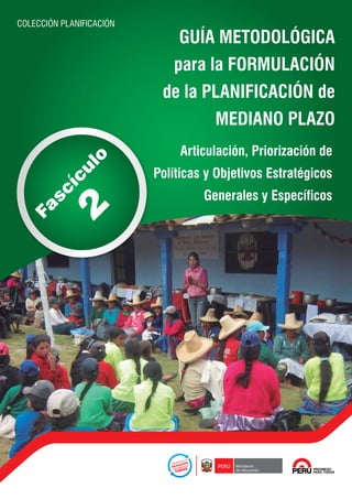 Articulación, Priorización de
Políticas y Objetivos Estratégicos
Generales y Específicos
Fascículo2
GUÍA METODOLÓGICA
para la FORMULACIÓN
de la PLANIFICACIÓN de
MEDIANO PLAZO
COLECCIÓN PLANIFICACIÓN
 