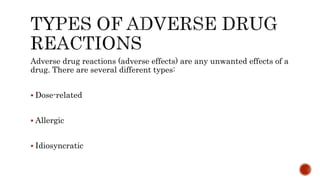 Adverse drug reactions (adverse effects) are any unwanted effects of a
drug. There are several different types:
 Dose-related
 Allergic
 Idiosyncratic
 