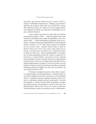 “O Haiti: história, literatura, cultura”
Revista Brasileira do Caribe, Goiânia, Vol.VI, nº12. Jan-Jun 2006, p. 371-395 383
Porto Rico, que escreveu Tuntún de pasa y grifería (1937). A
situação da República Dominicana é ambígua, já que tradicio-
nalmente ela se opõe ao Haiti, país com o qual divide a mesma
ilha. Entretanto mesmo ali, surgem nos anos 30 alguns poetas,
como Manuel del Cabral, que expressam solidariedade aos ne-
gros, sobretudo haitianos.
Como nenhum outro país do Caribe tinha uma história
tão espetacular quanto o Haiti — sendo que alguns ainda eram
colônias ou mantinham uma relação de dependência com os Es-
tados Unidos — o Haiti desempenhou um papel de ícone da rev-
olução. A epopéia da luta pela independência foi tematizada por
diversos escritores. C.L.R. James traça a história da revolução
em Os jacobinos negros enquanto Aimé Césaire se refere ao
Haiti no Cahier d’un retour au pays natal como o país où la ne-
gritude se mit debout pour la première fois . A viagem de Césaire
no Haiti em 1944, que o marcou profundamente, vai transpar-
ecer em obras publicadas nos anos 60: a peça La tragédie du roi
Christophe e o ensaio histórico Toussaint Louverture. Edouard
Glissant também retomou a história do herói da independência
na peça Monsieur Toussaint. O cubanoAlejo Carpentier recriou a
grande epopéia negra no romance O reino deste mundo, em cujo
prefácio ele forjou o conceito de realismo maravilhoso, inspirado
justamente pelas forças mágicas do vodu, que ele conheceu em
sua viagem ao Haiti em 1943.
O balanço do indigenismo pelos críticos atuais é rigoro-
so. Segundo alguns, não há propriamente conteúdo político no
movimento indigenista, pois não se encontra na revista nenhuma
crítica à ocupação americana, nenhuma denúncia contra a mi-
séria e a exploração, nenhuma defesa dos oprimidos, “sua única
reivindicação é o direito de intervenção da periferia na lingua-
gem poética [já que ela] pretende ser, antes de tudo, uma van-
guarda literária” (Pierre et alii, 1993, p. 63). Assim, a crítica teria
valorizado demais a parte de consciência social e subestimado o
 