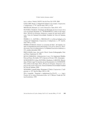 “O Haiti: história, literatura, cultura”
Revista Brasileira do Caribe, Goiânia, Vol.VI, nº12. Jan-Jun 2006, p. 371-395 395
tura e cultura. Niterói: EdUFF, Juiz de Fora: Ed. UFJF, 2005.
GAILLARD, Roger. L’indigénisme haïtien et ses avatars. Conjonction.
L’indigénisme. n. 197. Jan.fév.mars 1993. p. 9-26
MOURALIS, Bernard. Les contre-littératures. Paris: PUF, 1975.
OLIVEIRA, Humberto. Estratégias de libertação em Gouverneurs de la
rosée de Jacques Roumain. In : SCHEINOWITZ, Celina et alii (orgs).
Haiti. 200 anos de distopias, diásporas e utopias de uma nação ameri-
cana. Feira de Santana:Universidade Estadual de Feira de Santana,
2004.
PIERRE, C. C., SATYRE, J., TROUILLOT, L. La Revue Indigène et la
critique de l’indigénisme. Conjonction. L’indigénisme. n. 197. Jan.fév.
mars 1993. p. 55-63.
PIERRE-CHARLES, Gérard. La economía de Haití : del impulso cre-
ador a la degradación posrevolucionarias. Casa de las Américas. Haití :
doscientos anos de independencia. La Habana:Casa de las Américas, n.
233, octubre-diciembre 2003.
PRICE-MARS, Jean. Ainsi parla l’Oncle. Essais d’ethnographie. Port-
au-Prince: Imprimeur II, 1998.
REVUE INDIGÈNE. Collection du n.1 au n. 5-6, Imprimerie Modèle,
Port-au-Prince, De Juillet 1927 à Janvier et Février 1928. (fotocópia).
SCHEINOWITZ, Celina, OLIVEIRA, Humberto, LAROCHE, Maxim-
ilien. O Haiti é aqui? (Conexões em um bicentenário). In: SCHEINOW-
ITZ, Celina et alii (orgs). Haiti. 200 anos de distopias, diásporas e uto-
pias de uma nação americana. Feira de Santana:Universidade Estadual
de Feira de Santana, 2004.
SENGHOR, Léopold Sédar. Hommage à l’Oncle. Conjonction. L’indi-
génisme. n. 197. Jan.Fév.Mars 1993. p. 109
ZEA, Leopoldo: “Negritud e indigenismo”(p.355-67), ------. (org.):
Fuentes de la cultura latinoamericana, vol 3, México: Fondo de Cul-
tura Económica: 1993
	
 