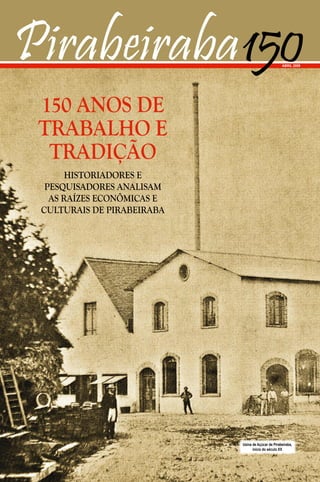 Historiadores e
pesquisadores analisam
as raízes econômicas e
culturais de Pirabeiraba
150 anos de
trabalho e
tradição
Usina de Açúcar de Pirabeiraba,
início do século XX
 
