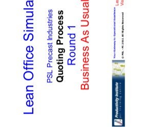 Your Gateway to Operational Excellence
© PSL - PI 2011 All Rights Reserved
Lean Office Simulation
Visual Aids
Lean Office Simulation
PSL Precast Industries
Quoting Process
Round 1
Business As Usual
 