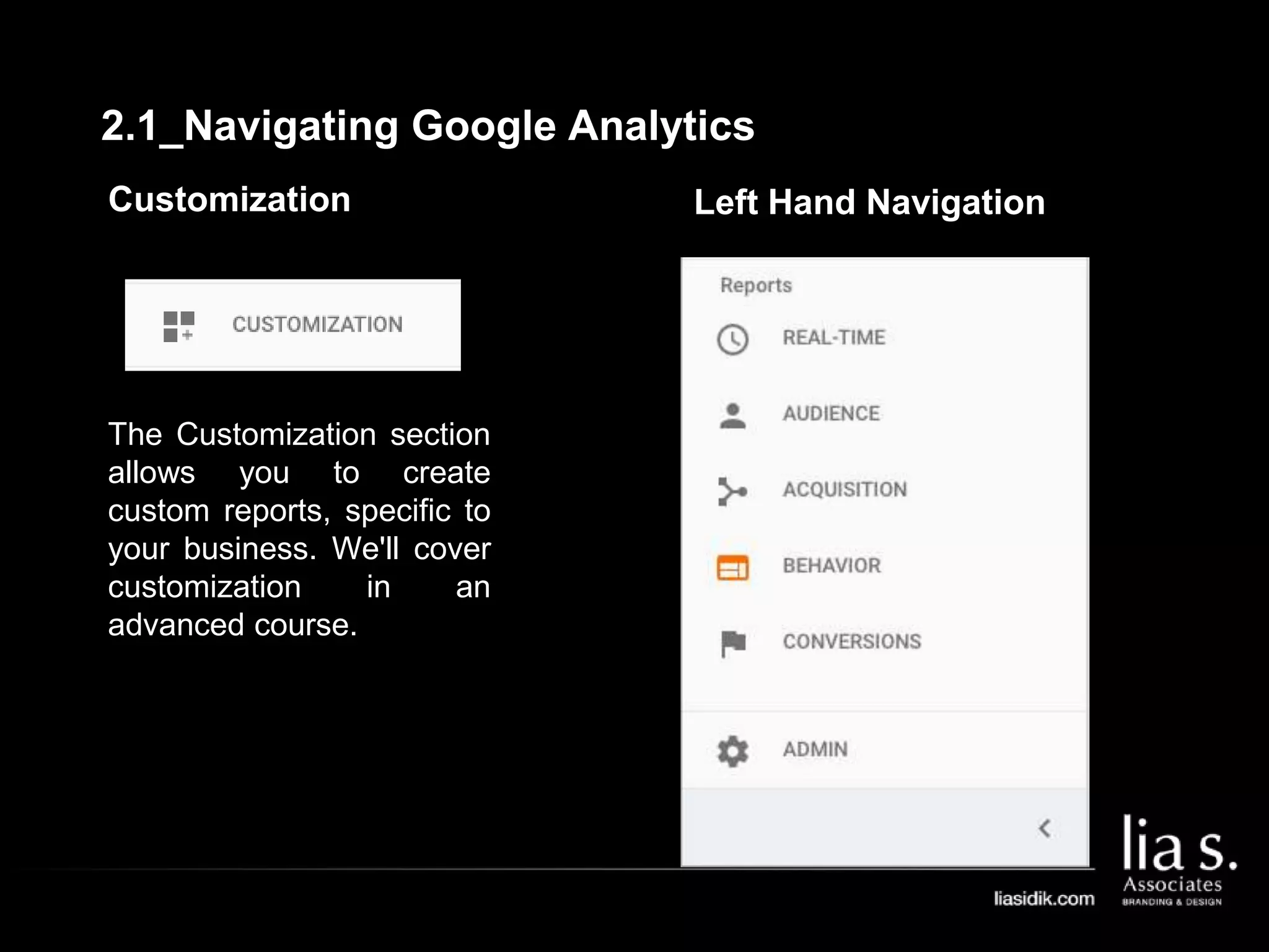 Customization
The Customization section
allows you to create
custom reports, specific to
your business. We'll cover
customization in an
advanced course.
Left Hand Navigation
2.1_Navigating Google Analytics
 