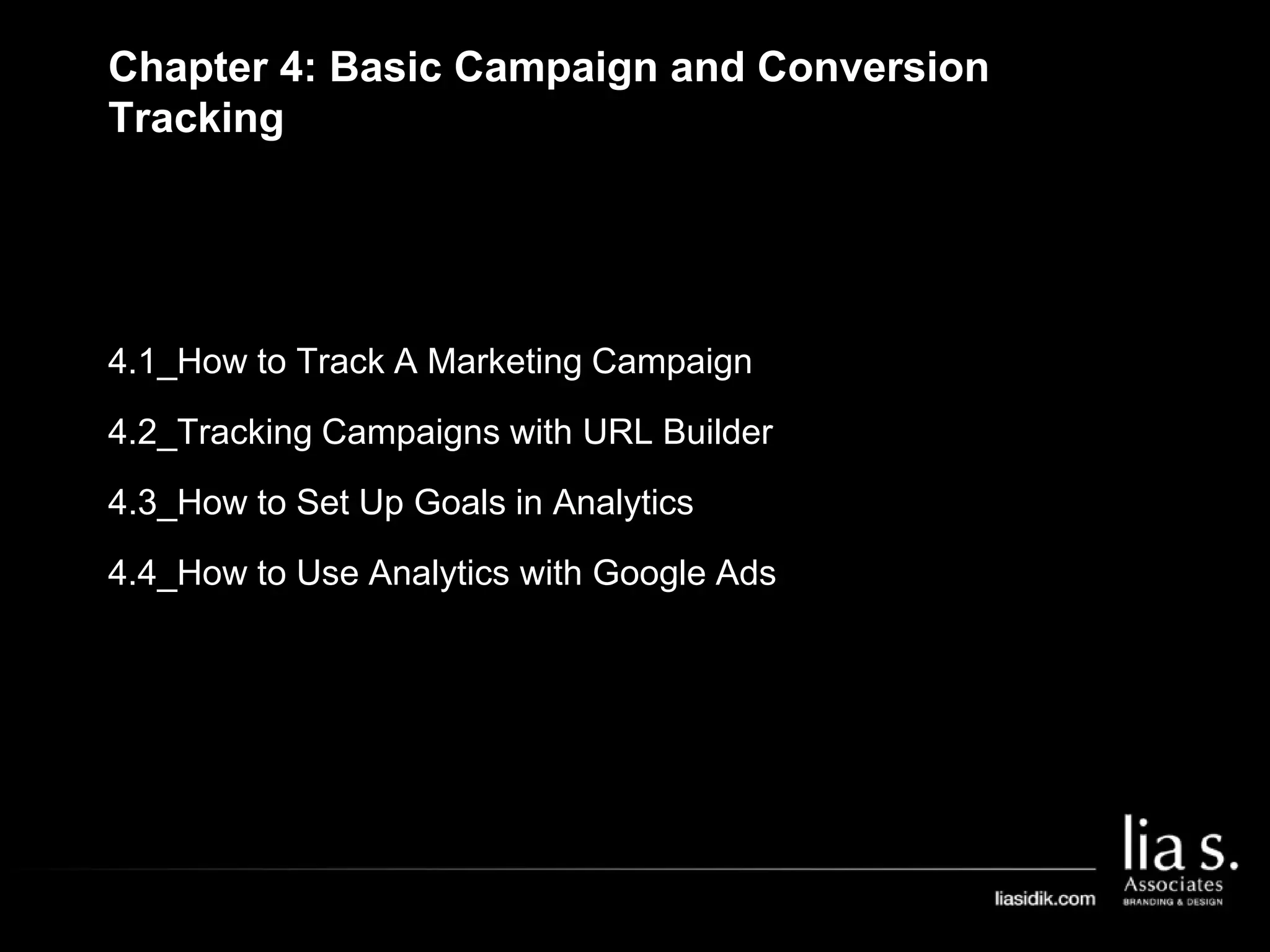 4.1_How to Track A Marketing Campaign
4.2_Tracking Campaigns with URL Builder
4.3_How to Set Up Goals in Analytics
4.4_How to Use Analytics with Google Ads
Chapter 4: Basic Campaign and Conversion
Tracking
 