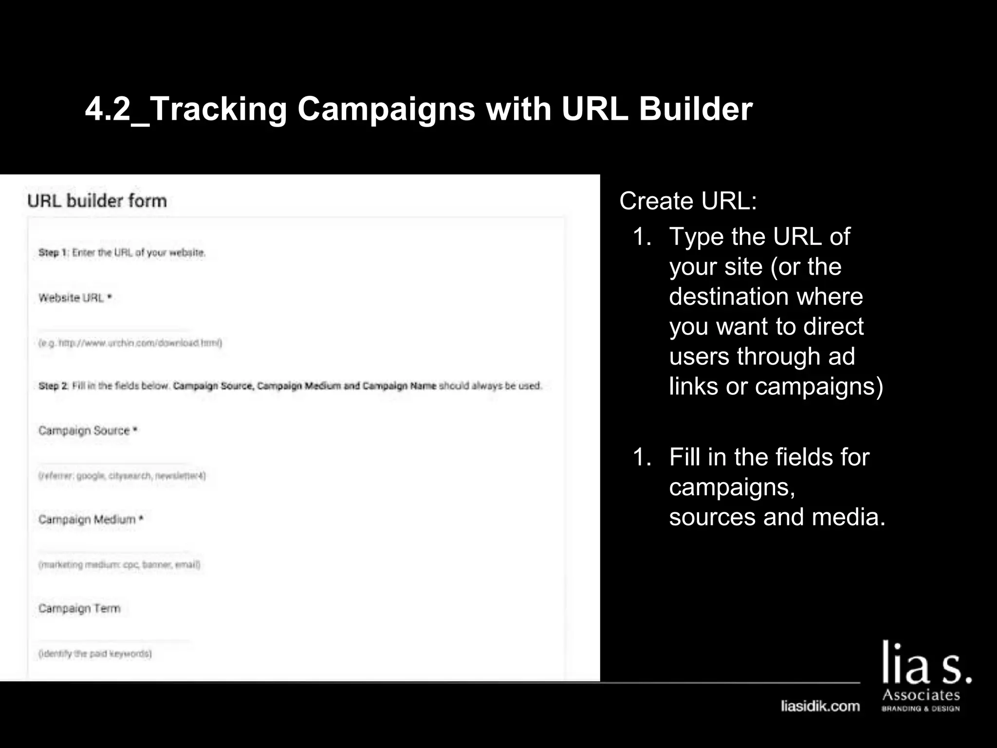 4.2_Tracking Campaigns with URL Builder
Create URL:
1. Type the URL of
your site (or the
destination where
you want to direct
users through ad
links or campaigns)
1. Fill in the fields for
campaigns,
sources and media.
 