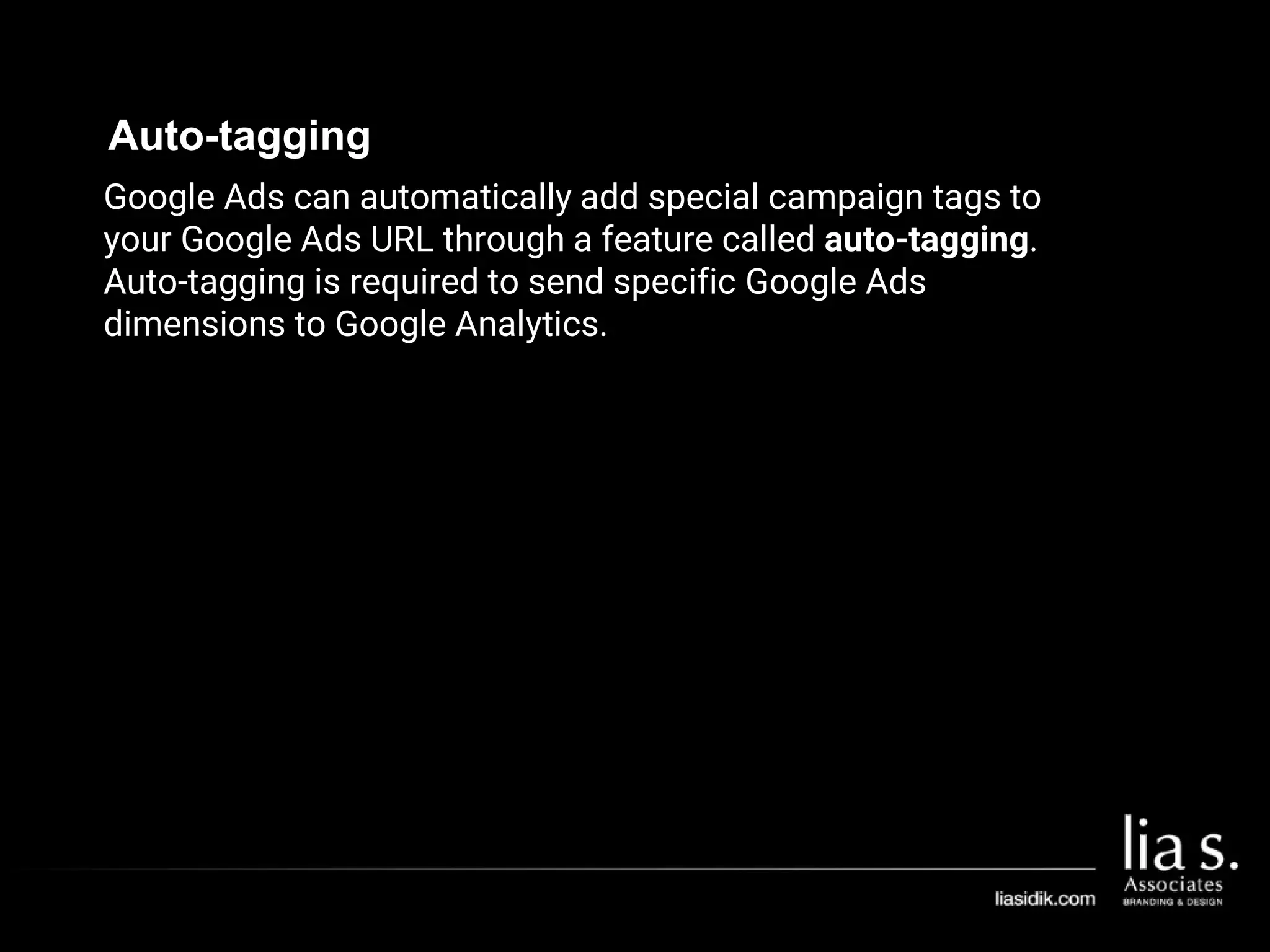 Auto-tagging
Google Ads can automatically add special campaign tags to
your Google Ads URL through a feature called auto-tagging.
Auto-tagging is required to send specific Google Ads
dimensions to Google Analytics.
 