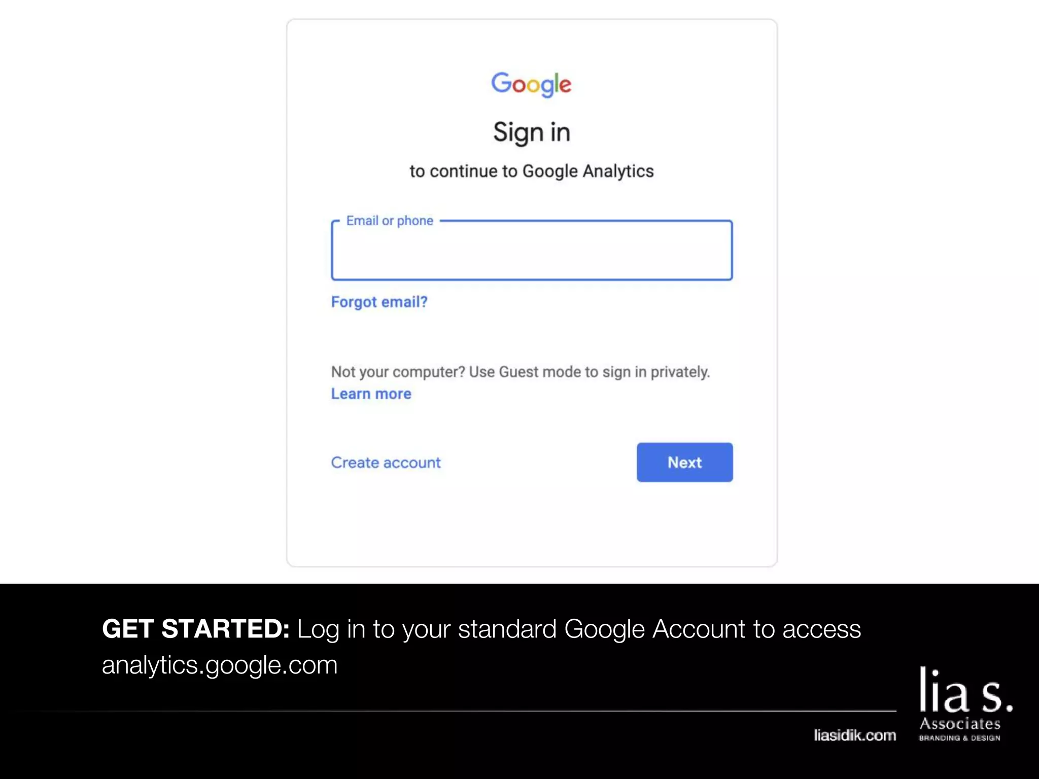 GET STARTED: Log in to your standard Google Account to access
analytics.google.com
 