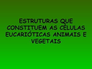 ESTRUTURAS QUE
CONSTITUEM AS CÉLULAS
EUCARIÓTICAS ANIMAIS E
VEGETAIS
 
