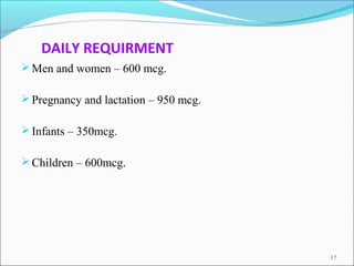 DAILY REQUIRMENT
 Men and women – 600 mcg.

 Pregnancy and lactation – 950 mcg.

 Infants – 350mcg.

 Children – 600mc...