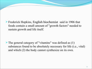  Frederick Hopkins, English biochemist said in 1906 that
  foods contain a small amount of "growth factors" needed to
  s...