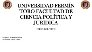 UNIVERSIDAD FERMÍN
TORO FACULTAD DE
CIENCIA POLÍTICA Y
JURÍDICA
IDEAS POLÍTIC II
Profesora: YENNY GUZMAN
Estudiante:DAVID RIVAS
 