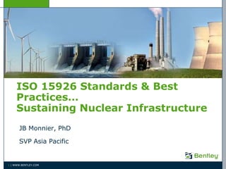 ISO 15926 Standards & Best
     Practices…
     Sustaining Nuclear Infrastructure
      JB Monnier, PhD

      SVP Asia Pacific


1 | WWW.BENTLEY.COM
 
