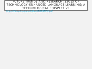 FUTURE TRENDS AND RESEARCH ISSUES OF
TECHNOLOGY-ENHANCED LANGUAGE LEARNING: A
TECHNOLOGICAL PERSPECTIVE
https://files.eric.ed.gov/fulltext/EJ1247632.pdf
 